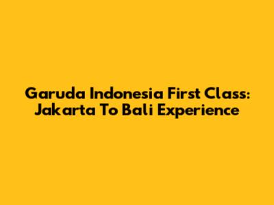 Garuda Indonesia First Class: Jakarta To Bali Experience