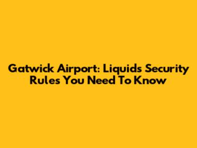 Gatwick Airport: Liquids Security Rules You Need To Know