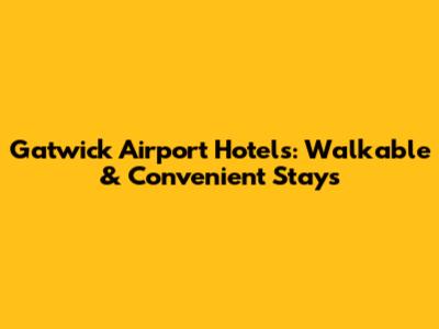 Gatwick Airport Hotels: Walkable & Convenient Stays