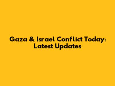 Gaza & Israel Conflict Today: Latest Updates