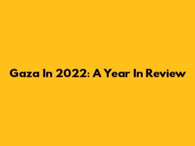 Gaza In 2022: A Year In Review