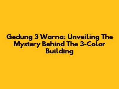 Gedung 3 Warna: Unveiling The Mystery Behind The 3-Color Building