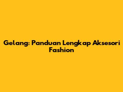 Gelang: Panduan Lengkap Aksesori Fashion