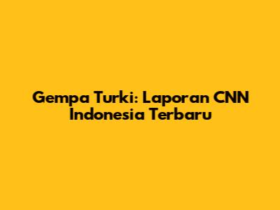 Gempa Turki: Laporan CNN Indonesia Terbaru