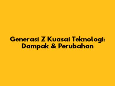 Generasi Z Kuasai Teknologi: Dampak & Perubahan