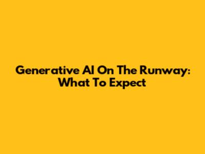 Generative AI On The Runway: What To Expect