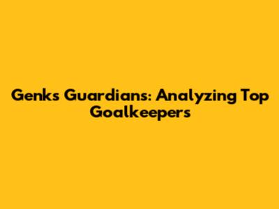 Genk's Guardians: Analyzing Top Goalkeepers