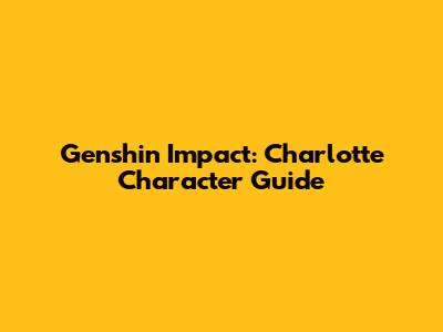 Genshin Impact: Charlotte Character Guide
