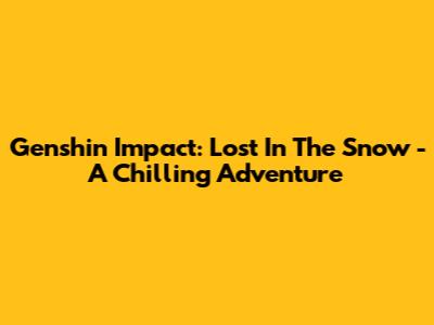 Genshin Impact: Lost In The Snow - A Chilling Adventure