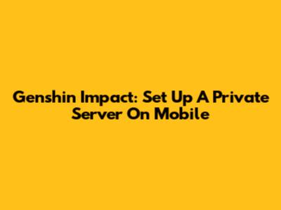 Genshin Impact: Set Up A Private Server On Mobile