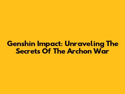 Genshin Impact: Unraveling The Secrets Of The Archon War
