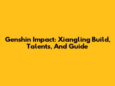 Genshin Impact: Xiangling Build, Talents, And Guide