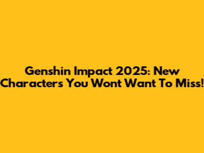 Genshin Impact 2025: New Characters You Won't Want To Miss!