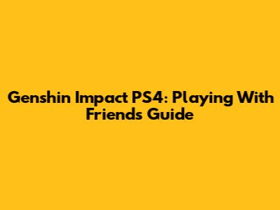 Genshin Impact PS4: Playing With Friends Guide