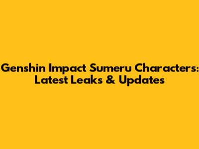 Genshin Impact Sumeru Characters: Latest Leaks & Updates