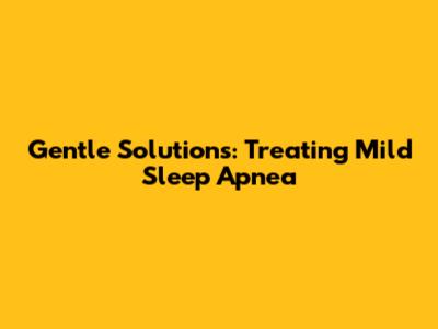 Gentle Solutions: Treating Mild Sleep Apnea