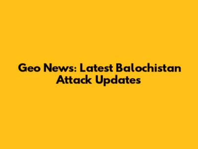 Geo News: Latest Balochistan Attack Updates