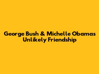 George Bush & Michelle Obama's Unlikely Friendship