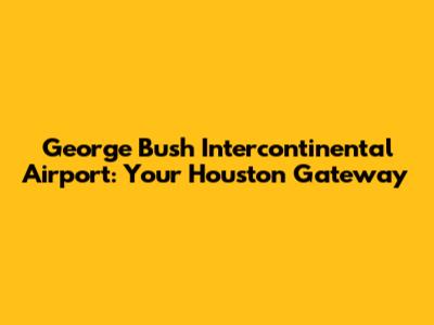 George Bush Intercontinental Airport: Your Houston Gateway