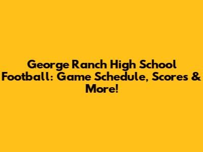George Ranch High School Football: Game Schedule, Scores & More!