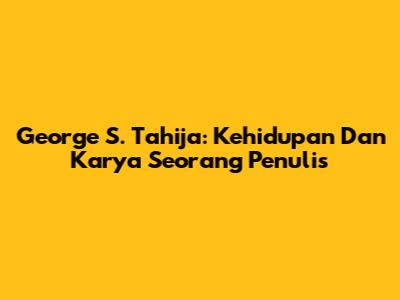 George S. Tahija: Kehidupan Dan Karya Seorang Penulis
