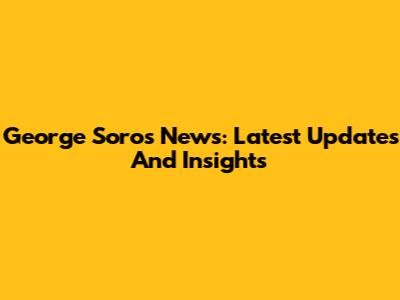 George Soros News: Latest Updates And Insights
