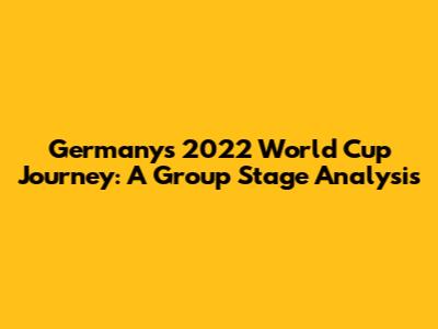 Germany's 2022 World Cup Journey: A Group Stage Analysis