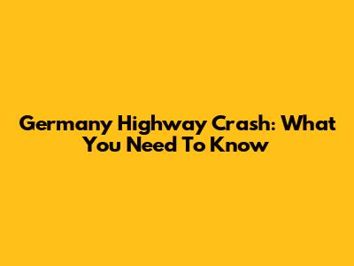 Germany Highway Crash: What You Need To Know