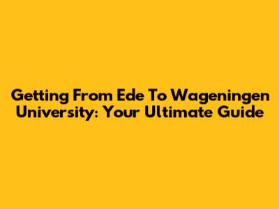 Getting From Ede To Wageningen University: Your Ultimate Guide
