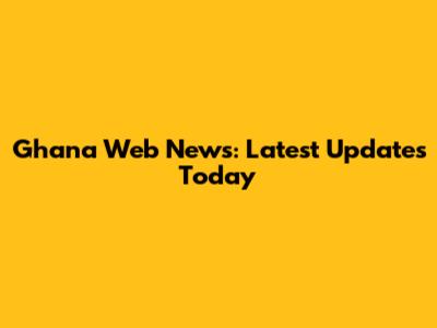 Ghana Web News: Latest Updates Today