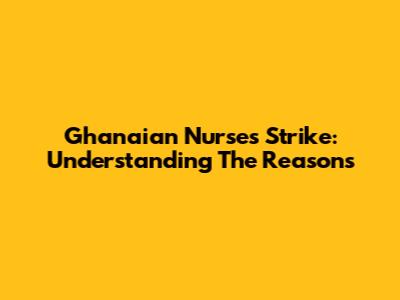 Ghanaian Nurses Strike: Understanding The Reasons