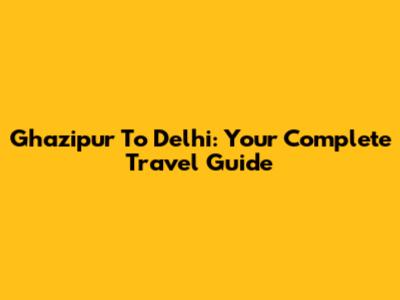 Ghazipur To Delhi: Your Complete Travel Guide