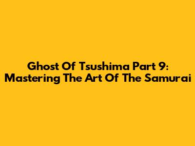 Ghost Of Tsushima Part 9: Mastering The Art Of The Samurai
