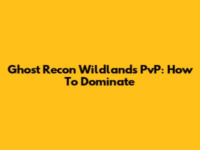 Ghost Recon Wildlands PvP: How To Dominate