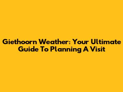 Giethoorn Weather: Your Ultimate Guide To Planning A Visit