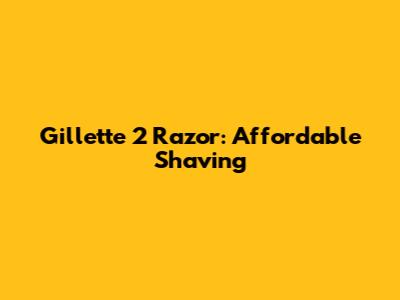 Gillette 2 Razor: Affordable Shaving