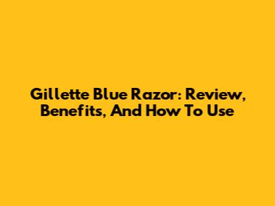 Gillette Blue Razor: Review, Benefits, And How To Use