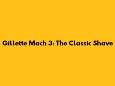 Gillette Mach 3: The Classic Shave