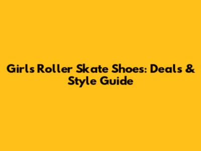 Girl's Roller Skate Shoes: Deals & Style Guide