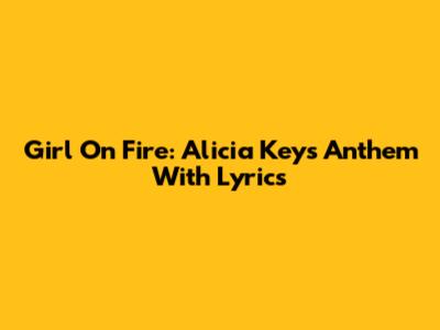 Girl On Fire: Alicia Keys' Anthem With Lyrics
