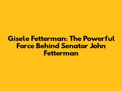 Gisele Fetterman: The Powerful Force Behind Senator John Fetterman