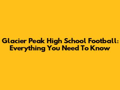 Glacier Peak High School Football: Everything You Need To Know
