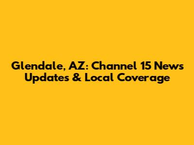 Glendale, AZ: Channel 15 News Updates & Local Coverage