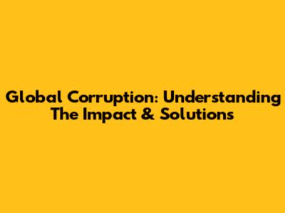 Global Corruption: Understanding The Impact & Solutions