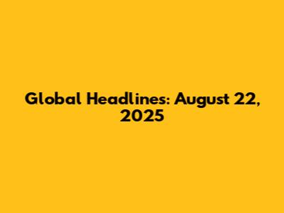 Global Headlines: August 22, 2025