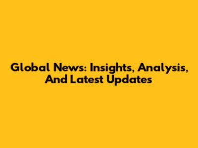 Global News: Insights, Analysis, And Latest Updates