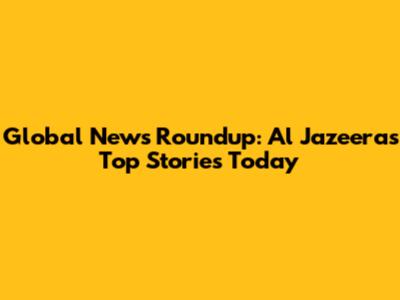 Global News Roundup: Al Jazeera's Top Stories Today