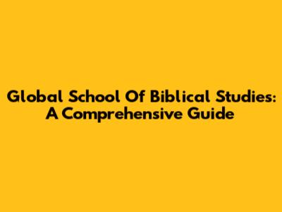 Global School Of Biblical Studies: A Comprehensive Guide