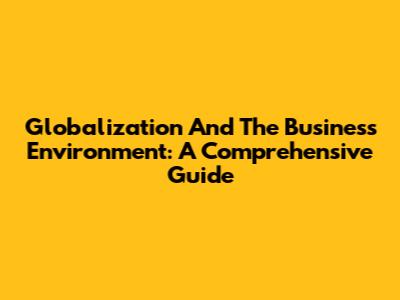 Globalization And The Business Environment: A Comprehensive Guide