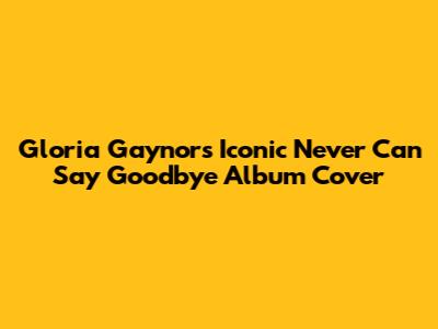 Gloria Gaynor's Iconic 'Never Can Say Goodbye' Album Cover
